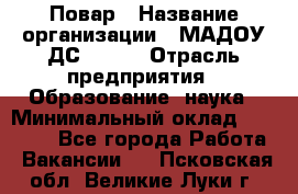 Повар › Название организации ­ МАДОУ ДС № 100 › Отрасль предприятия ­ Образование, наука › Минимальный оклад ­ 11 000 - Все города Работа » Вакансии   . Псковская обл.,Великие Луки г.